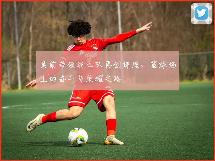 吴前带领浙江队再创辉煌，篮球场上的奋斗与荣耀之路
