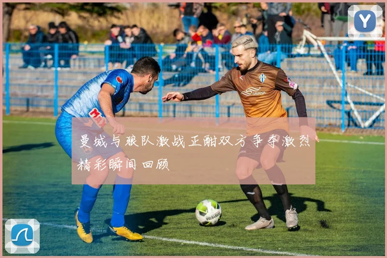 曼城与狼队激战正酣双方争夺激烈精彩瞬间回顾