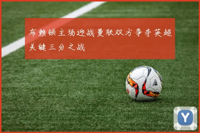 布赖顿主场迎战曼联双方争夺英超关键三分之战