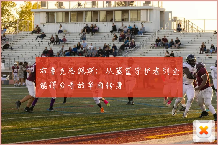 布鲁克洛佩斯：从篮筐守护者到全能得分手的华丽转身