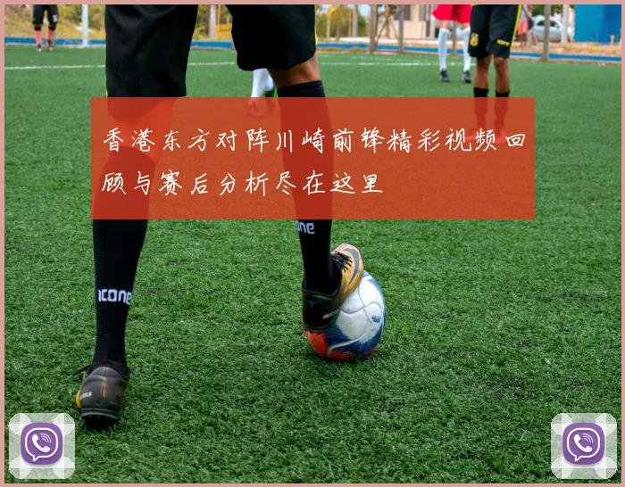 香港东方对阵川崎前锋精彩视频回顾与赛后分析尽在这里