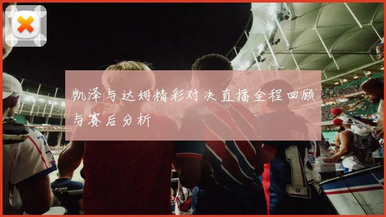 凯泽与达姆精彩对决直播全程回顾与赛后分析