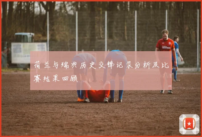 荷兰与瑞典历史交锋记录分析及比赛结果回顾