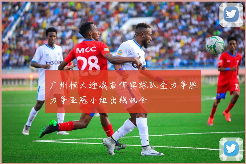 广州恒大迎战菲律宾球队全力争胜力争亚冠小组出线机会