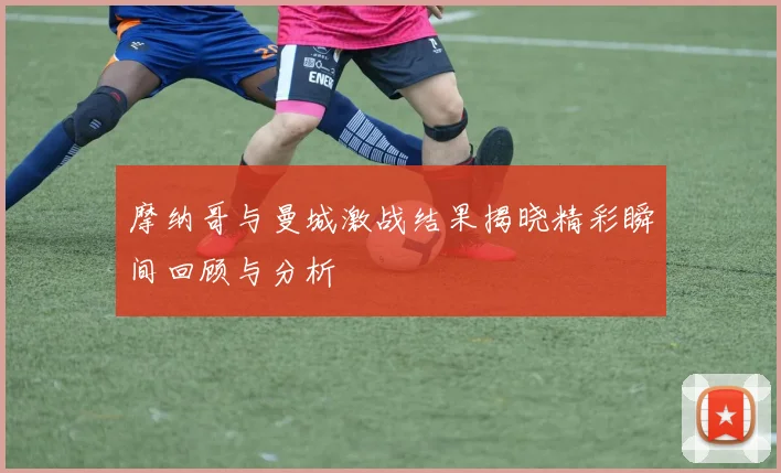 摩纳哥与曼城激战结果揭晓精彩瞬间回顾与分析