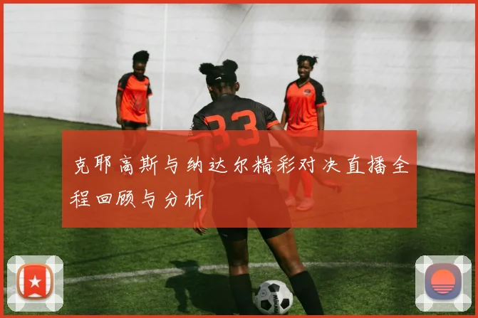克耶高斯与纳达尔精彩对决直播全程回顾与分析