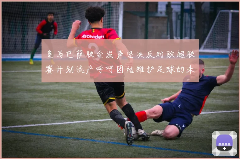 皇马巴萨联合发声坚决反对欧超联赛计划流产呼吁团结维护足球的未来