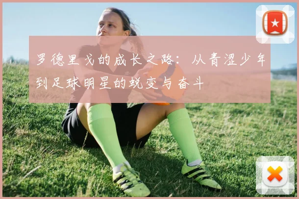 罗德里戈的成长之路：从青涩少年到足球明星的蜕变与奋斗