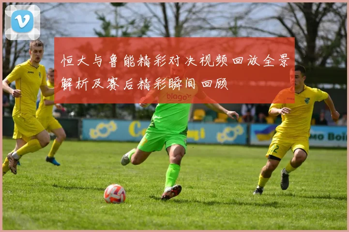 恒大与鲁能精彩对决视频回放全景解析及赛后精彩瞬间回顾