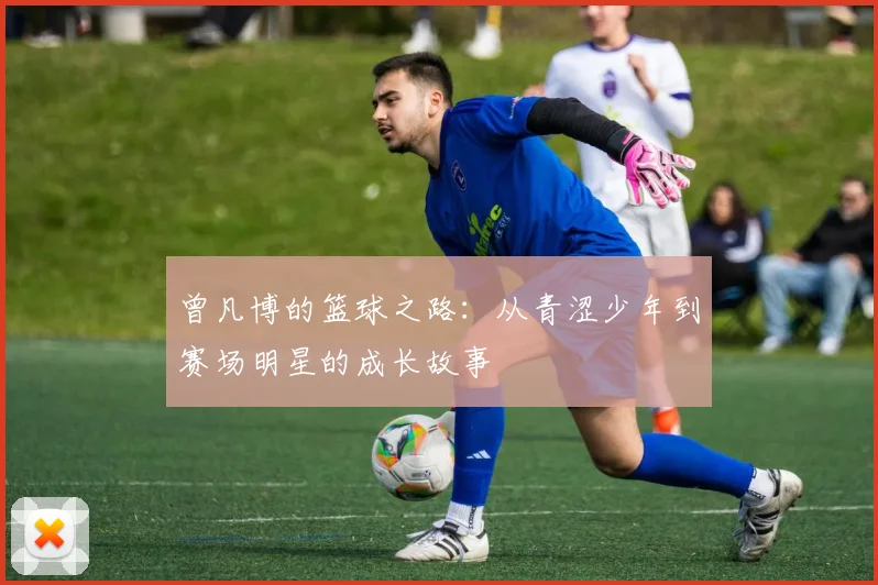 曾凡博的篮球之路：从青涩少年到赛场明星的成长故事
