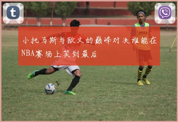 小托马斯与欧文的巅峰对决谁能在NBA赛场上笑到最后
