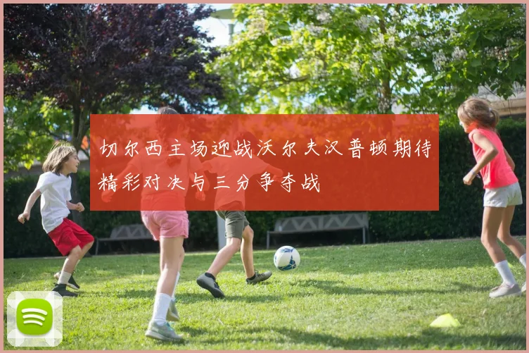 切尔西主场迎战沃尔夫汉普顿期待精彩对决与三分争夺战