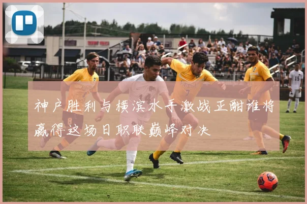 神户胜利与横滨水手激战正酣谁将赢得这场日职联巅峰对决