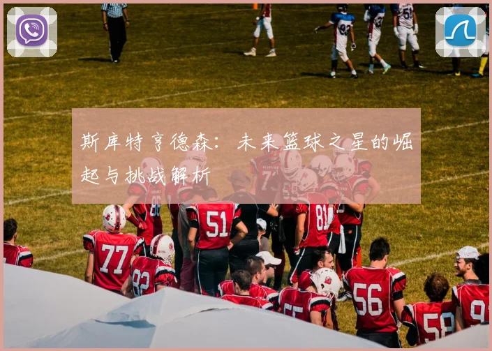 斯库特亨德森：未来篮球之星的崛起与挑战解析