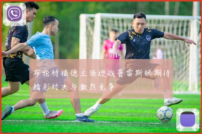 布伦特福德主场迎战普雷斯顿期待精彩对决与激烈竞争