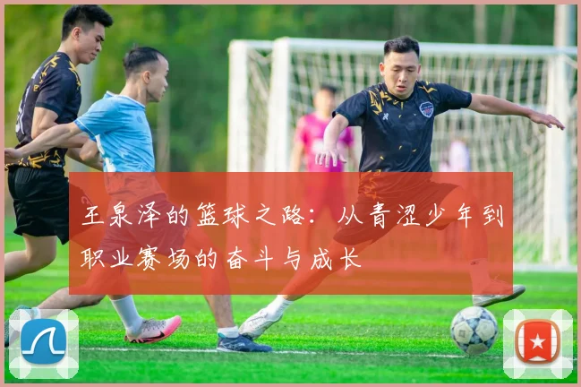 王泉泽的篮球之路：从青涩少年到职业赛场的奋斗与成长