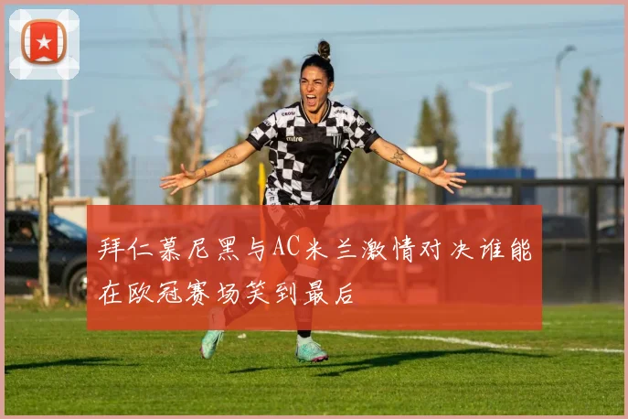 拜仁慕尼黑与AC米兰激情对决谁能在欧冠赛场笑到最后