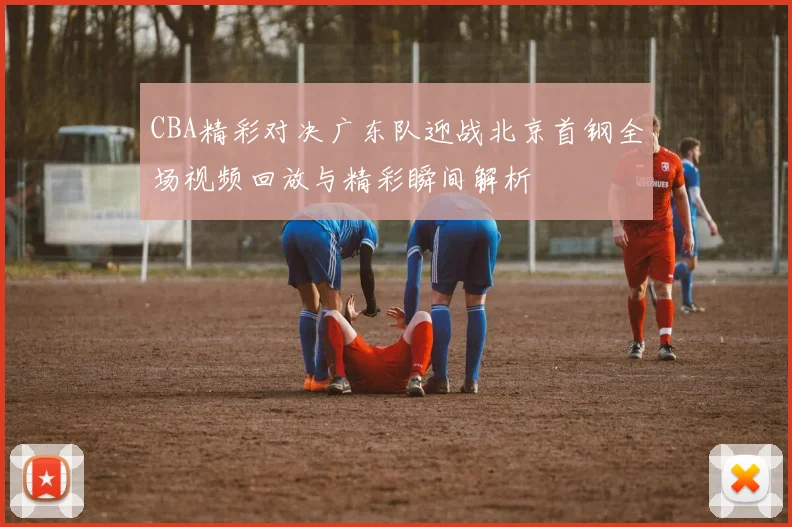 CBA精彩对决广东队迎战北京首钢全场视频回放与精彩瞬间解析