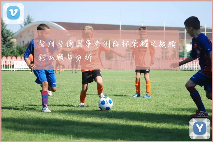 智利与德国争夺洲际杯荣耀之战精彩回顾与分析