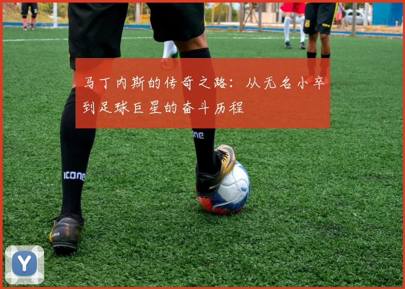 马丁内斯的传奇之路：从无名小卒到足球巨星的奋斗历程