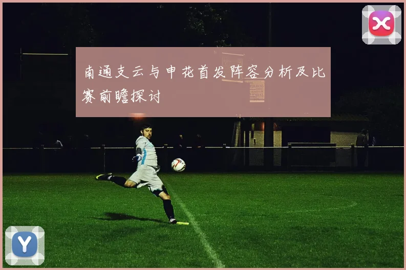 南通支云与申花首发阵容分析及比赛前瞻探讨