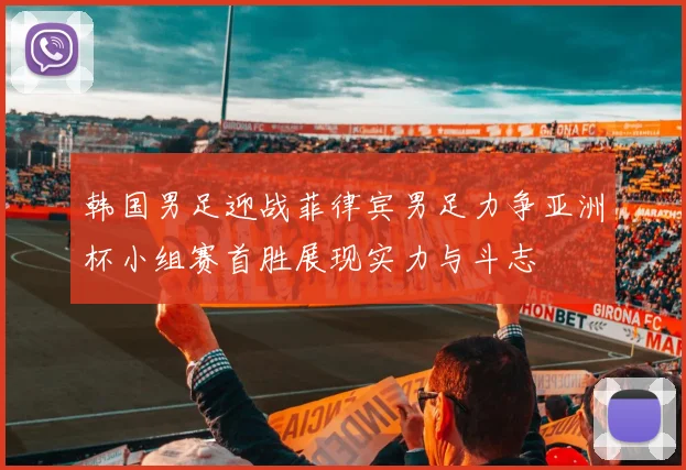 韩国男足迎战菲律宾男足力争亚洲杯小组赛首胜展现实力与斗志