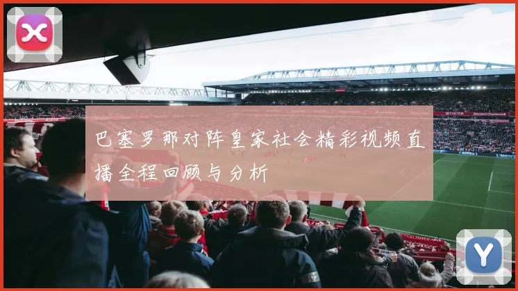 巴塞罗那对阵皇家社会精彩视频直播全程回顾与分析