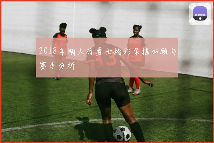 2018年湖人对勇士精彩录播回顾与赛季分析