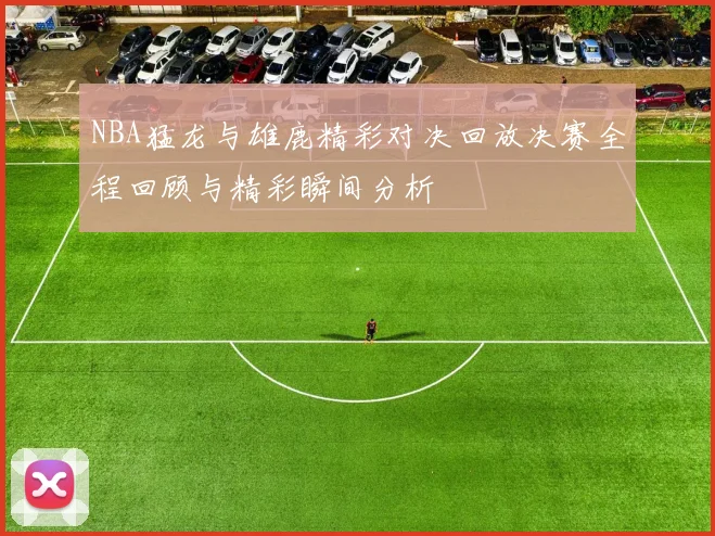 NBA猛龙与雄鹿精彩对决回放决赛全程回顾与精彩瞬间分析