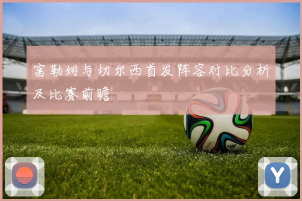 富勒姆与切尔西首发阵容对比分析及比赛前瞻