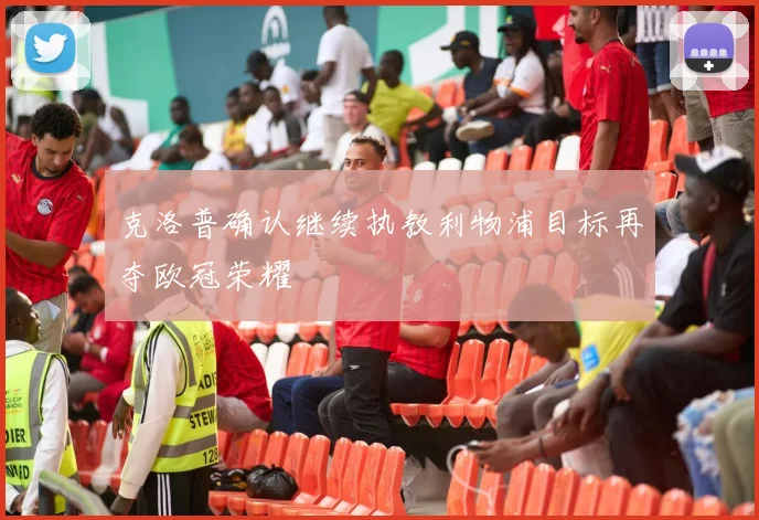 克洛普确认继续执教利物浦目标再夺欧冠荣耀