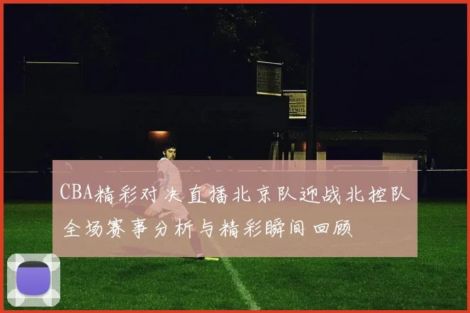 CBA精彩对决直播北京队迎战北控队全场赛事分析与精彩瞬间回顾