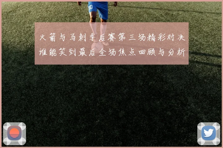 火箭与马刺季后赛第三场精彩对决谁能笑到最后全场焦点回顾与分析