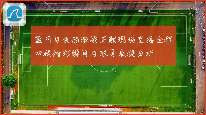 篮网与快船激战正酣现场直播全程回顾精彩瞬间与球员表现分析