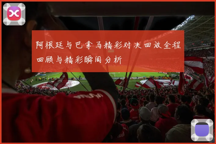 阿根廷与巴拿马精彩对决回放全程回顾与精彩瞬间分析