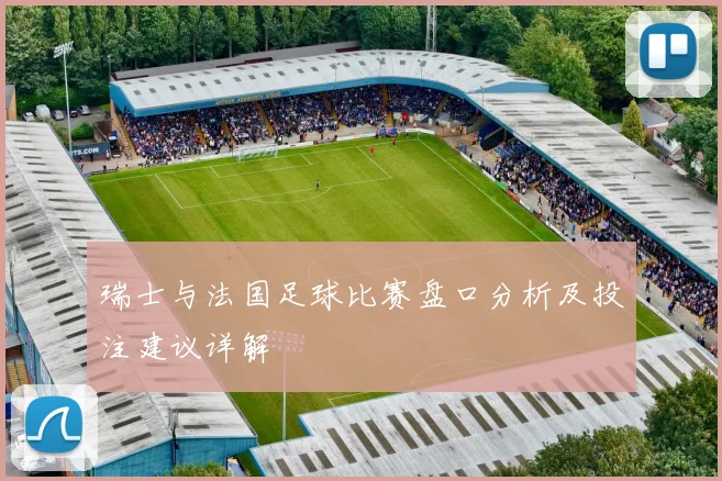 瑞士与法国足球比赛盘口分析及投注建议详解