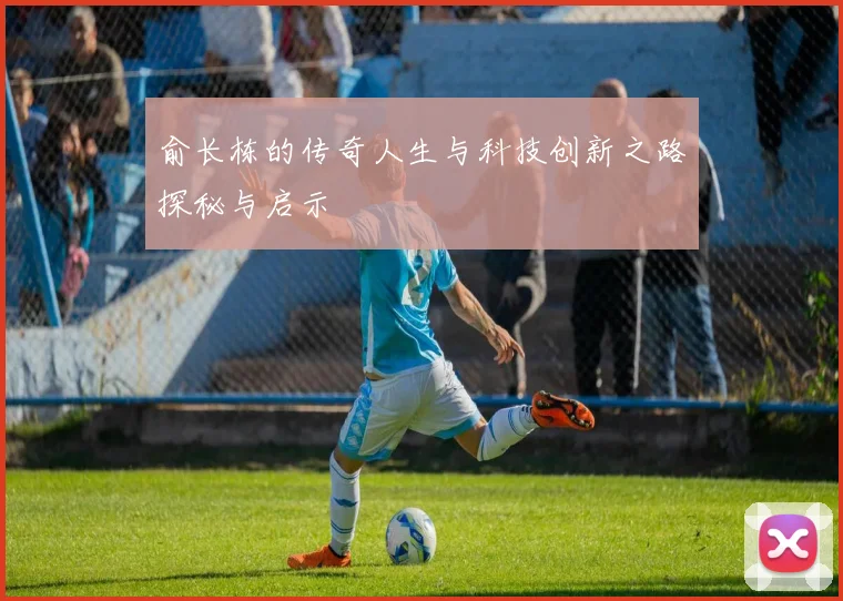 俞长栋的传奇人生与科技创新之路探秘与启示